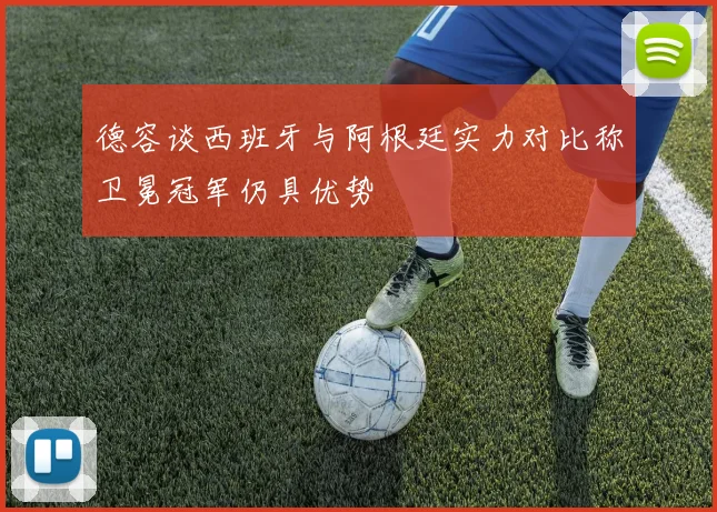 德容谈西班牙与阿根廷实力对比称卫冕冠军仍具优势
