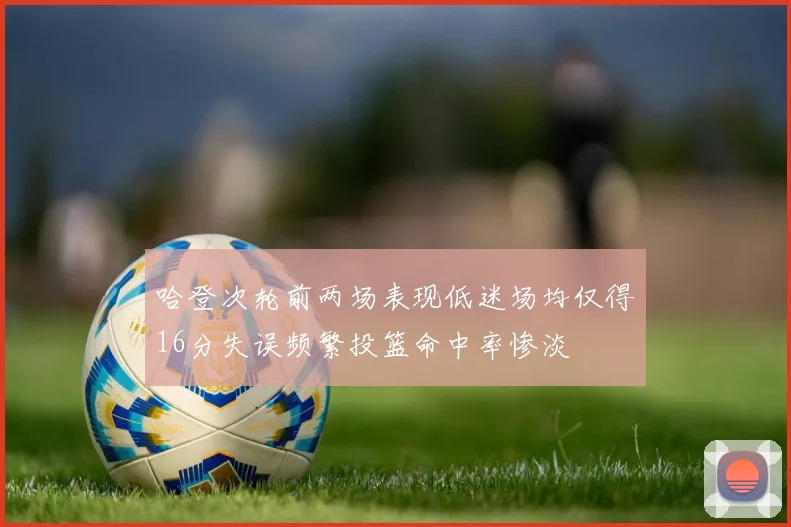 哈登次轮前两场表现低迷场均仅得16分失误频繁投篮命中率惨淡