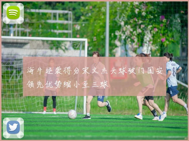 海牛逆袭得分宋文杰头球破门国安领先优势缩小至三球