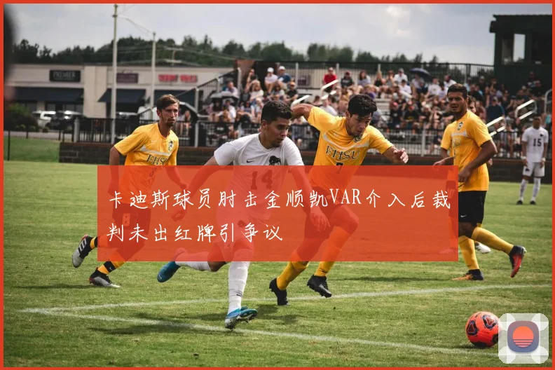 卡迪斯球员肘击金顺凯VAR介入后裁判未出红牌引争议