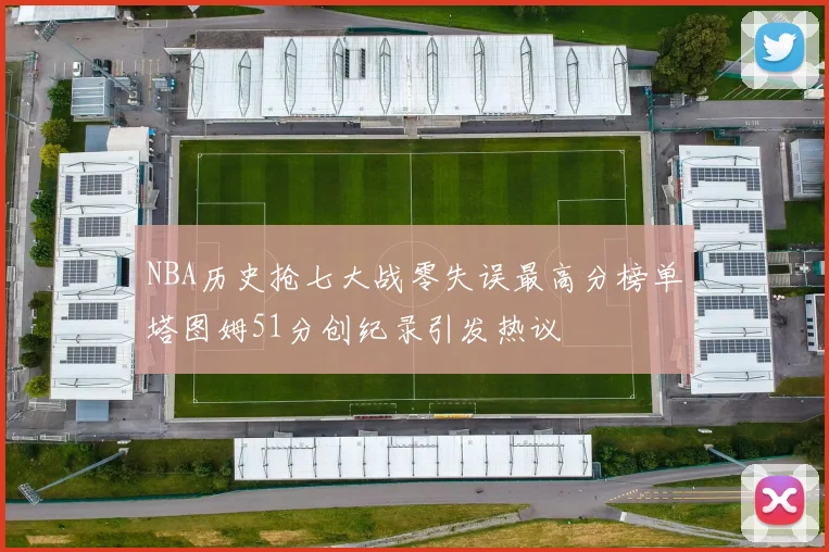 NBA历史抢七大战零失误最高分榜单塔图姆51分创纪录引发热议