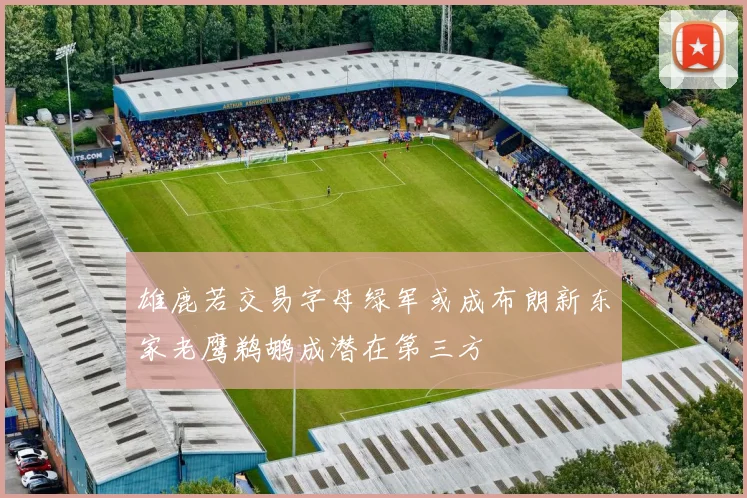 雄鹿若交易字母绿军或成布朗新东家老鹰鹈鹕成潜在第三方