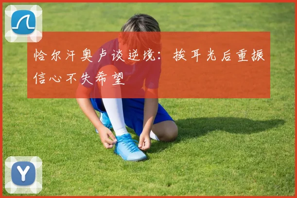 恰尔汗奥卢谈逆境：挨耳光后重振信心不失希望