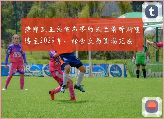 热那亚正式宣布签约米兰前锋科隆博至2029年，转会交易圆满完成