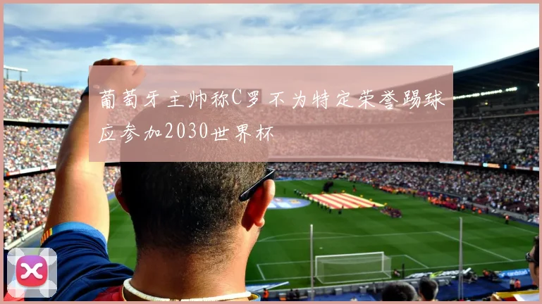 葡萄牙主帅称C罗不为特定荣誉踢球应参加2030世界杯