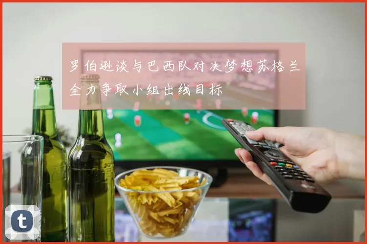 罗伯逊谈与巴西队对决梦想苏格兰全力争取小组出线目标