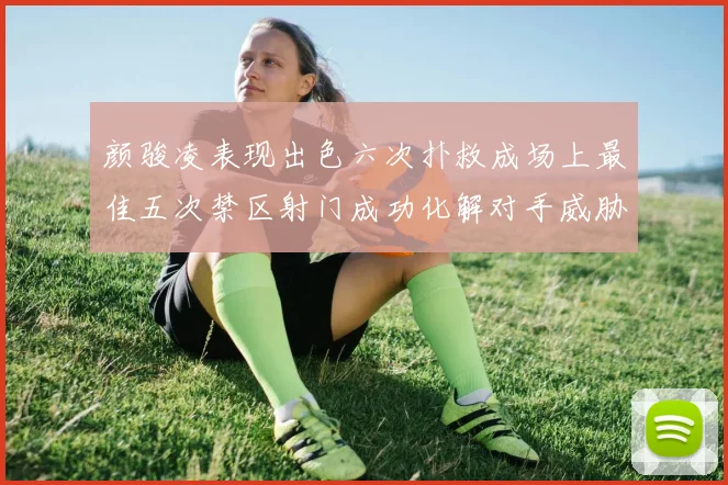 颜骏凌表现出色六次扑救成场上最佳五次禁区射门成功化解对手威胁
